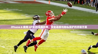 iPhone 6 使用 VPN 的全面指南，安全连接与隐私保护的终极方案