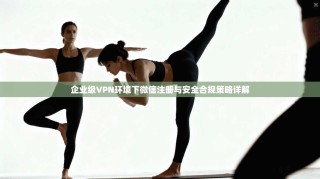 企业级VPN环境下微信注册与安全合规策略详解
