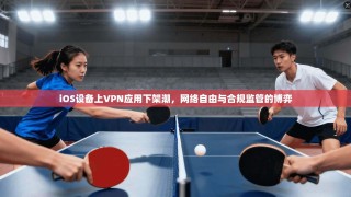 iOS设备上VPN应用下架潮，网络自由与合规监管的博弈