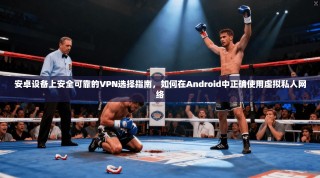 安卓设备上安全可靠的VPN选择指南，如何在Android中正确使用虚拟私人网络