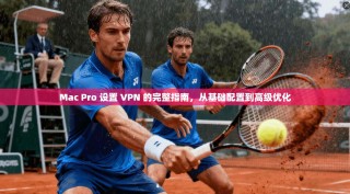 Mac Pro 设置 VPN 的完整指南，从基础配置到高级优化