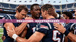 警惕非法VPN陷阱，网络安全与法律风险全解析