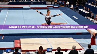 SANGFOR VPN 2150，企业级安全接入解决方案的性能与可靠性解析