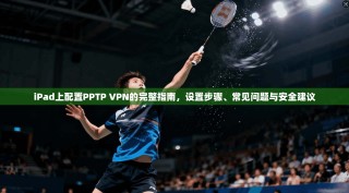 iPad上配置PPTP VPN的完整指南，设置步骤、常见问题与安全建议