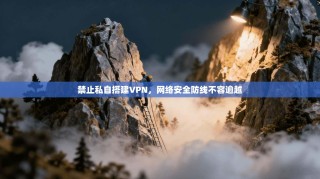 禁止私自搭建VPN，网络安全防线不容逾越