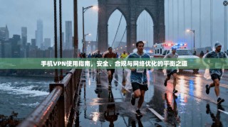 手机VPN使用指南，安全、合规与网络优化的平衡之道