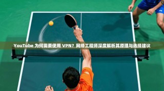 YouTube 为何需要使用 VPN？网络工程师深度解析其原理与选择建议