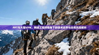 PPT与大陆VPN，网络工程师视角下的技术边界与合规风险解析