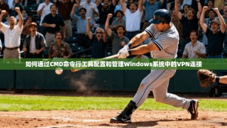 如何通过CMD命令行工具配置和管理Windows系统中的VPN连接
