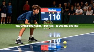海马VPN添加操作详解，配置步骤、常见问题与安全建议