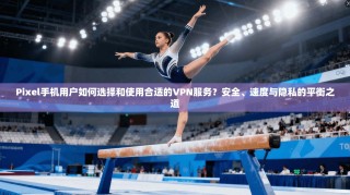 Pixel手机用户如何选择和使用合适的VPN服务？安全、速度与隐私的平衡之道