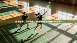 新手必看！如何安全、合法地购买和使用VPN服务？