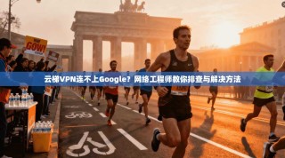 云梯VPN连不上Google？网络工程师教你排查与解决方法