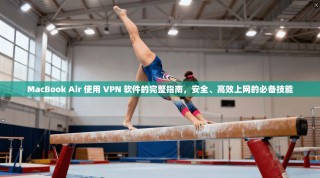 MacBook Air 使用 VPN 软件的完整指南，安全、高效上网的必备技能
