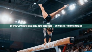 企业级VPN服务安装与配置全流程指南，从规划到上线的完整实践