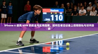 iPhone 6 使用 VPN 的安全与实用指南，如何在老旧设备上保障隐私与访问自由