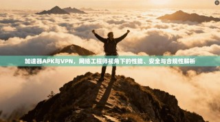 加速器APK与VPN，网络工程师视角下的性能、安全与合规性解析
