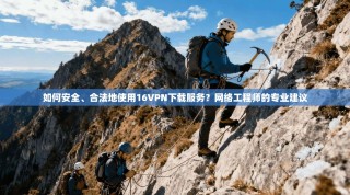 如何安全、合法地使用16VPN下载服务？网络工程师的专业建议