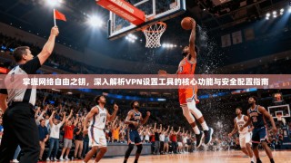 掌握网络自由之钥，深入解析VPN设置工具的核心功能与安全配置指南