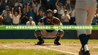 中大VPN登录常见问题解析与优化建议—网络工程师视角下的稳定访问指南