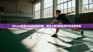 iPhone配置VPN的完整指南，安全上网与隐私保护的必备技能