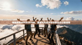 电脑随身WiFi共享VPN，便捷与风险并存的移动办公新选择