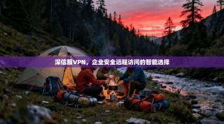 深信服VPN，企业安全远程访问的智能选择