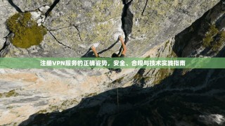 注册VPN服务的正确姿势，安全、合规与技术实践指南