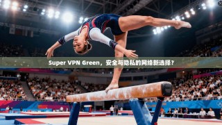 Super VPN Green，安全与隐私的网络新选择？
