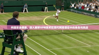 构建安全通道，深入解析VPN技术在现代网络通信中的角色与挑战