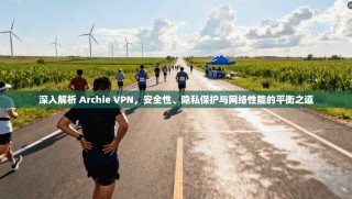 深入解析 Archie VPN，安全性、隐私保护与网络性能的平衡之道