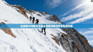 企业级VPN账号注册全流程详解与安全配置指南