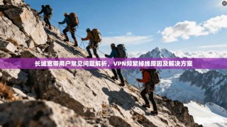长城宽带用户常见问题解析，VPN频繁掉线原因及解决方案