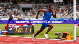 国际电台VPN，连接全球信息的桥梁还是潜在风险？