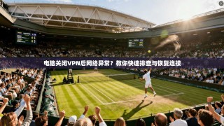 电脑关闭VPN后网络异常？教你快速排查与恢复连接