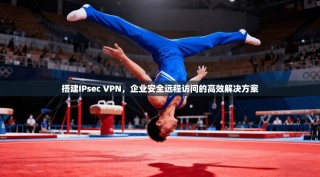 搭建IPsec VPN，企业安全远程访问的高效解决方案