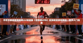 手把手教你使用网易UU加速器（非传统VPN）实现稳定游戏网络—新手入门指南