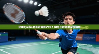 使用EyeEm时是否需要VPN？网络工程师的深度解析