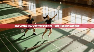 通过VPN实现安全高效的文件共享，网络工程师的实践指南