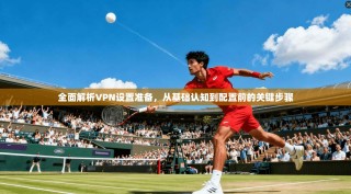 全面解析VPN设置准备，从基础认知到配置前的关键步骤
