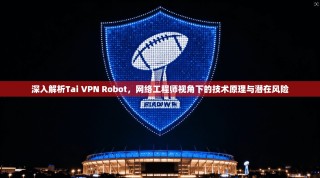 深入解析Tai VPN Robot，网络工程师视角下的技术原理与潜在风险