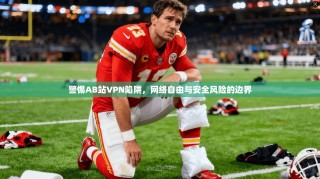 警惕AB站VPN陷阱，网络自由与安全风险的边界