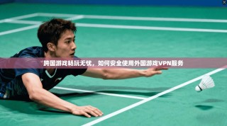 跨国游戏畅玩无忧，如何安全使用外国游戏VPN服务