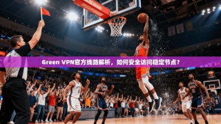 Green VPN官方线路解析，如何安全访问稳定节点？