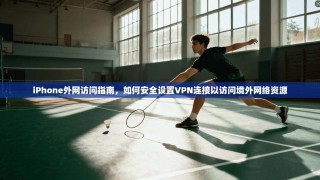 iPhone外网访问指南，如何安全设置VPN连接以访问境外网络资源