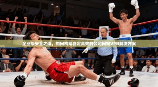 企业级安全之道，如何构建稳定高效的公司网站VPN解决方案
