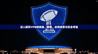 深入解析VPN转换器，原理、应用场景与安全考量