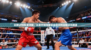 云腾VPN配置详解，从零开始搭建安全稳定的远程访问通道