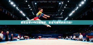 索尼自带VPN功能解析，安全与便利的双刃剑？
