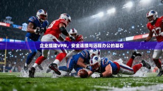 企业组建VPN，安全连接与远程办公的基石